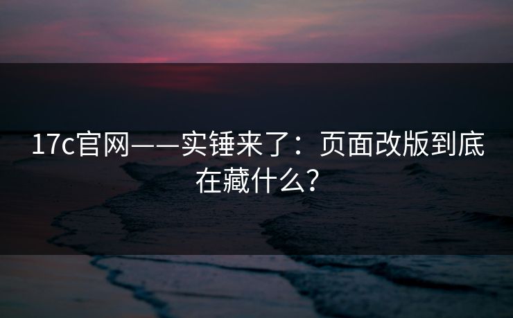 17c官网——实锤来了：页面改版到底在藏什么？