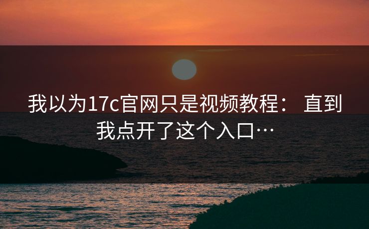 我以为17c官网只是视频教程： 直到我点开了这个入口…