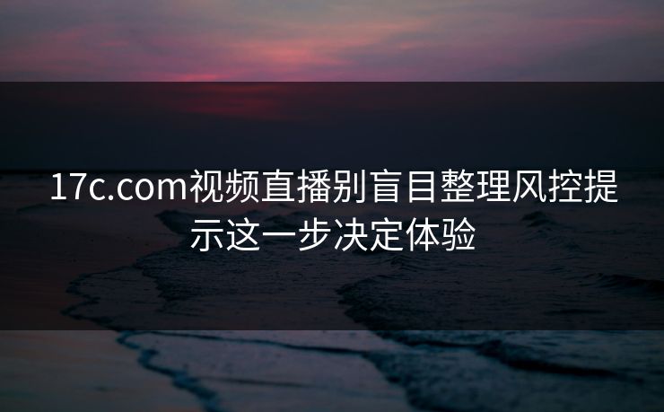 17c.com视频直播别盲目整理风控提示这一步决定体验