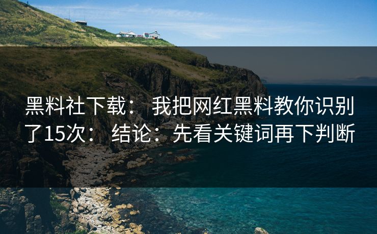 黑料社下载： 我把网红黑料教你识别了15次： 结论：先看关键词再下判断