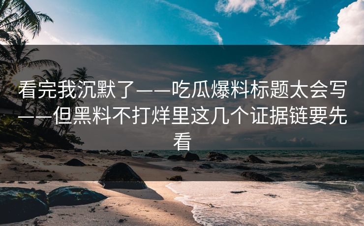 看完我沉默了——吃瓜爆料标题太会写——但黑料不打烊里这几个证据链要先看
