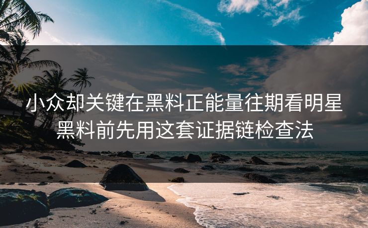 小众却关键在黑料正能量往期看明星黑料前先用这套证据链检查法