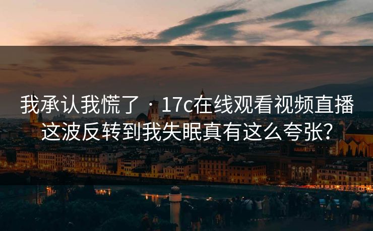 我承认我慌了 · 17c在线观看视频直播这波反转到我失眠真有这么夸张？