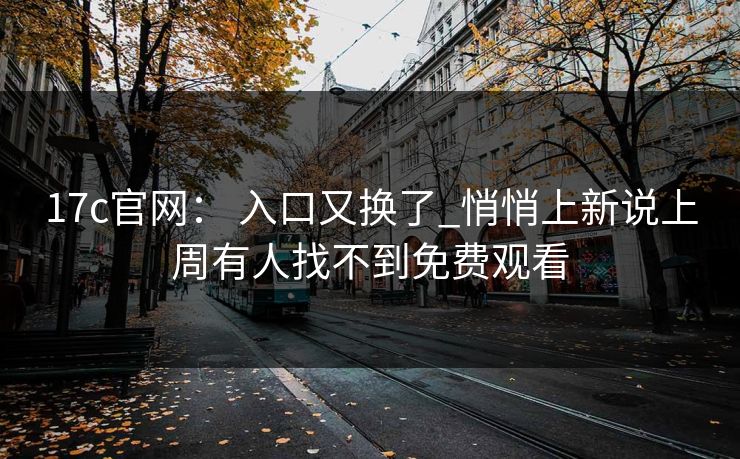 17c官网： 入口又换了_悄悄上新说上周有人找不到免费观看