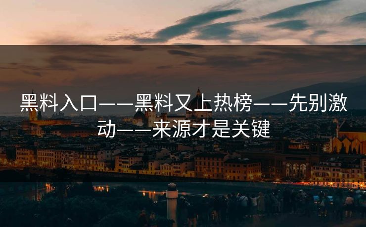 黑料入口——黑料又上热榜——先别激动——来源才是关键