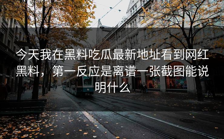 今天我在黑料吃瓜最新地址看到网红黑料，第一反应是离谱一张截图能说明什么