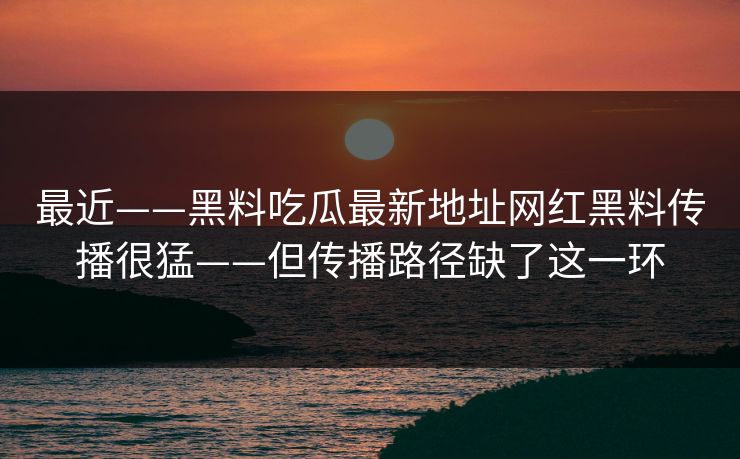 最近——黑料吃瓜最新地址网红黑料传播很猛——但传播路径缺了这一环