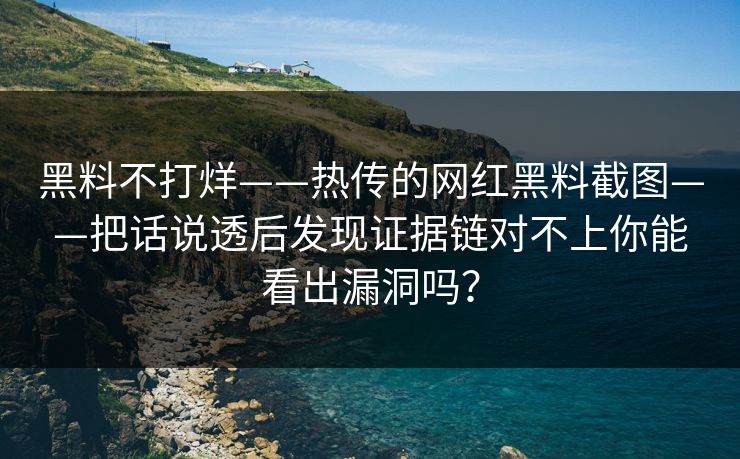 黑料不打烊——热传的网红黑料截图——把话说透后发现证据链对不上你能看出漏洞吗？
