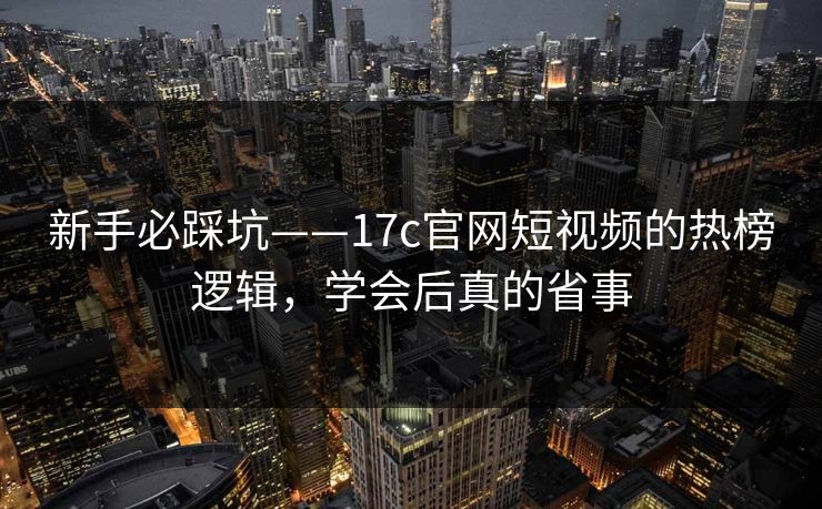 新手必踩坑——17c官网短视频的热榜逻辑，学会后真的省事