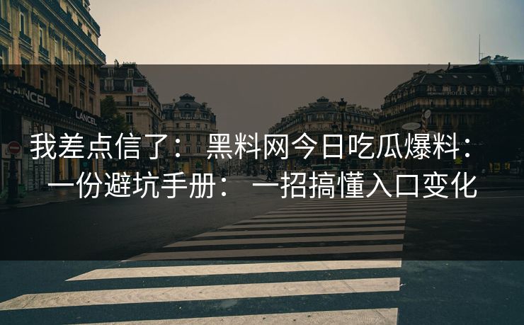 我差点信了： 黑料网今日吃瓜爆料： 一份避坑手册： 一招搞懂入口变化