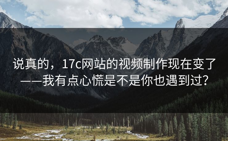 说真的，17c网站的视频制作现在变了——我有点心慌是不是你也遇到过？