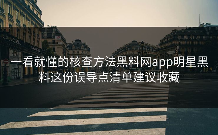 一看就懂的核查方法黑料网app明星黑料这份误导点清单建议收藏