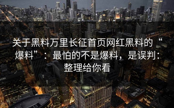 关于黑料万里长征首页网红黑料的“爆料”：最怕的不是爆料，是误判：整理给你看
