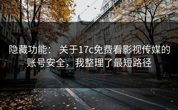 隐藏功能： 关于17c免费看影视传媒的账号安全，我整理了最短路径