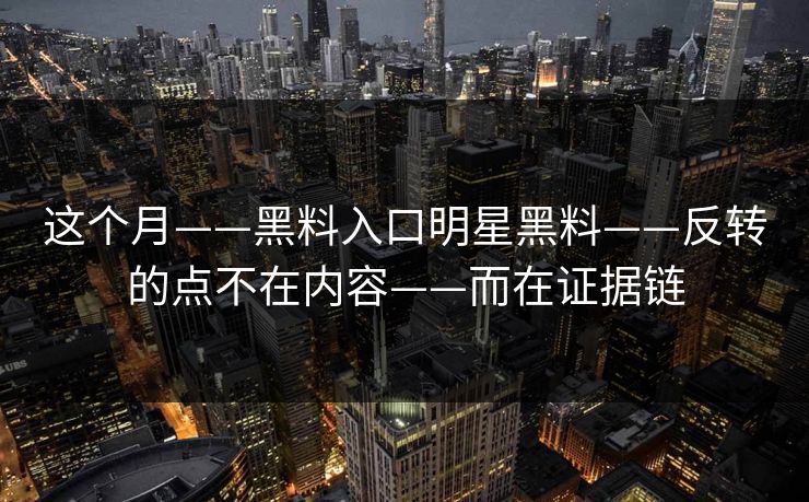 这个月——黑料入口明星黑料——反转的点不在内容——而在证据链