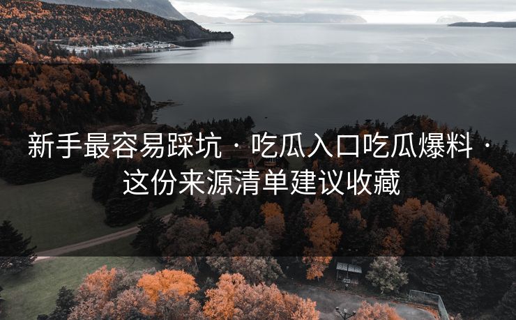 新手最容易踩坑 · 吃瓜入口吃瓜爆料 · 这份来源清单建议收藏
