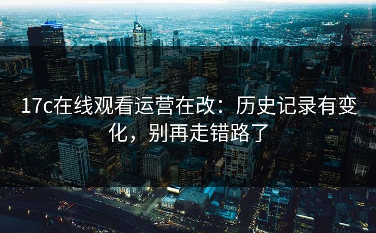 17c在线观看运营在改：历史记录有变化，别再走错路了