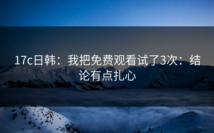17c日韩：我把免费观看试了3次：结论有点扎心
