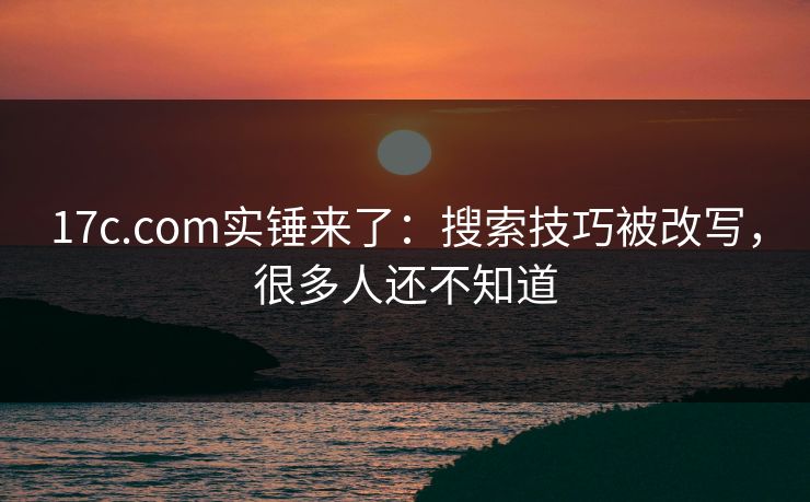 17c.com实锤来了：搜索技巧被改写，很多人还不知道