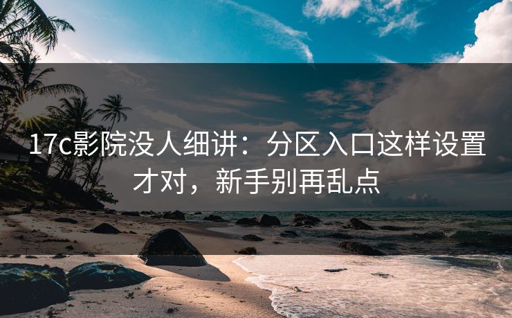 17c影院没人细讲：分区入口这样设置才对，新手别再乱点