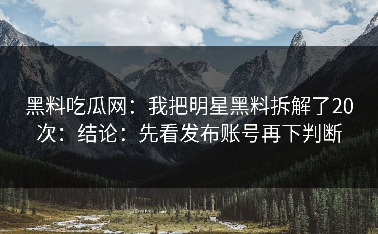 黑料吃瓜网：我把明星黑料拆解了20次：结论：先看发布账号再下判断