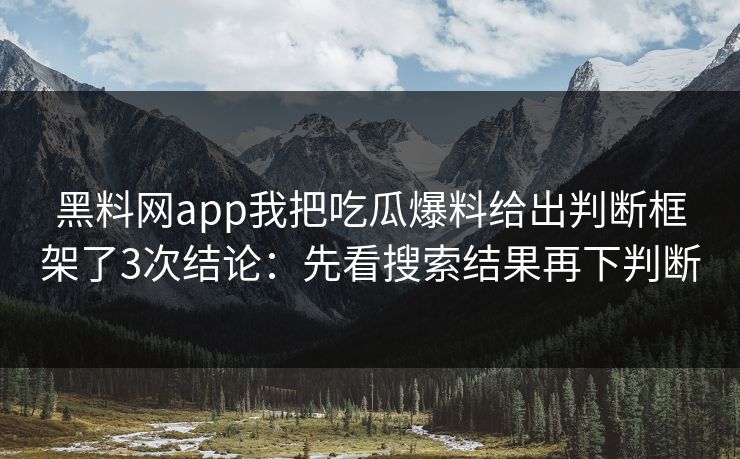 黑料网app我把吃瓜爆料给出判断框架了3次结论：先看搜索结果再下判断