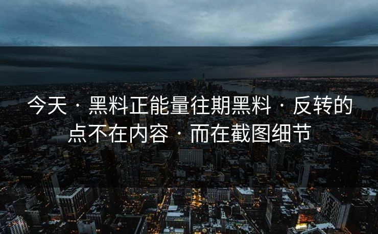 今天 · 黑料正能量往期黑料 · 反转的点不在内容 · 而在截图细节
