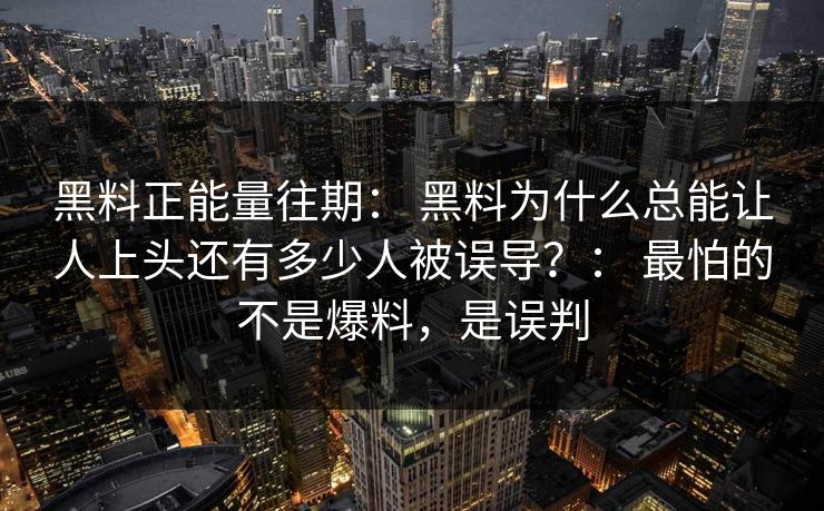 黑料正能量往期： 黑料为什么总能让人上头还有多少人被误导？： 最怕的不是爆料，是误判