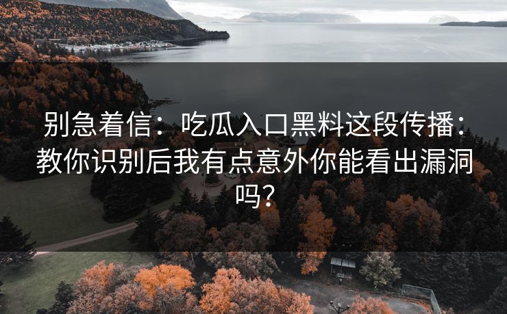 别急着信：吃瓜入口黑料这段传播：教你识别后我有点意外你能看出漏洞吗？