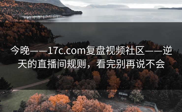 今晚——17c.com复盘视频社区——逆天的直播间规则，看完别再说不会