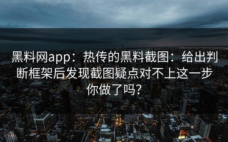 黑料网app：热传的黑料截图：给出判断框架后发现截图疑点对不上这一步你做了吗？