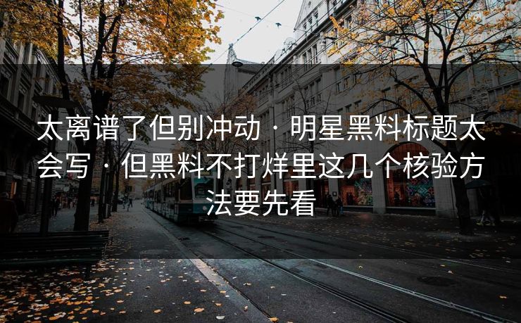 太离谱了但别冲动 · 明星黑料标题太会写 · 但黑料不打烊里这几个核验方法要先看