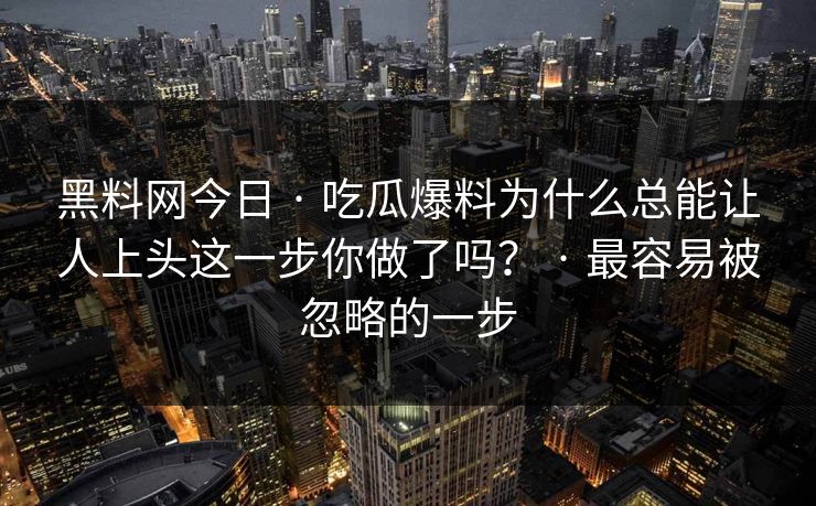 黑料网今日 · 吃瓜爆料为什么总能让人上头这一步你做了吗？ · 最容易被忽略的一步