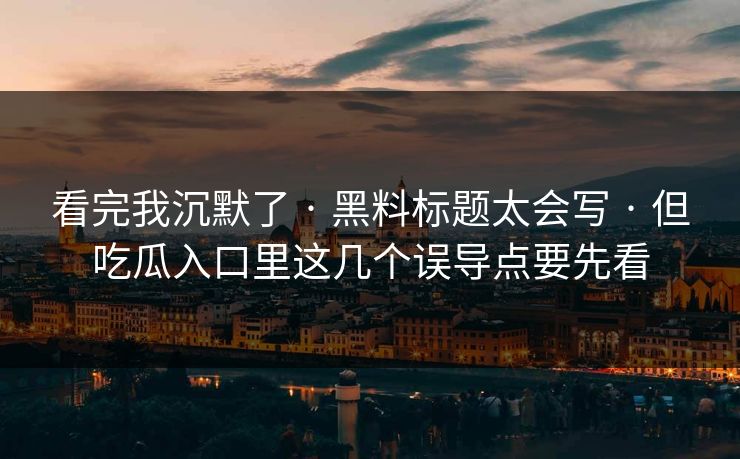 看完我沉默了 · 黑料标题太会写 · 但吃瓜入口里这几个误导点要先看