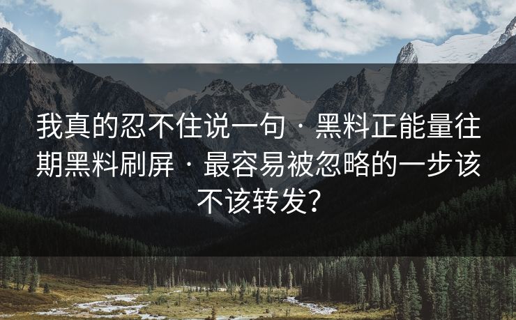 我真的忍不住说一句 · 黑料正能量往期黑料刷屏 · 最容易被忽略的一步该不该转发？