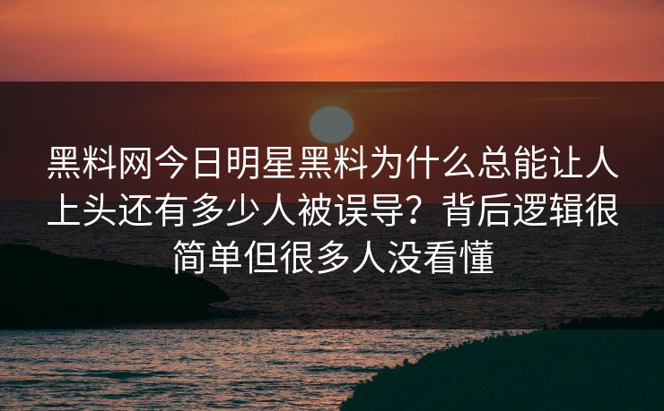 黑料网今日明星黑料为什么总能让人上头还有多少人被误导？背后逻辑很简单但很多人没看懂