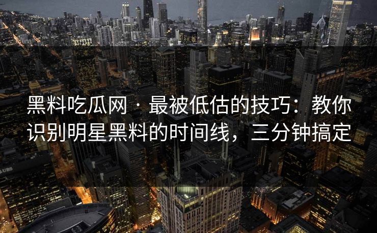 黑料吃瓜网 · 最被低估的技巧：教你识别明星黑料的时间线，三分钟搞定