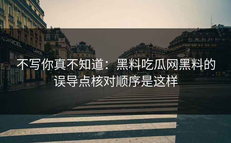 不写你真不知道：黑料吃瓜网黑料的误导点核对顺序是这样