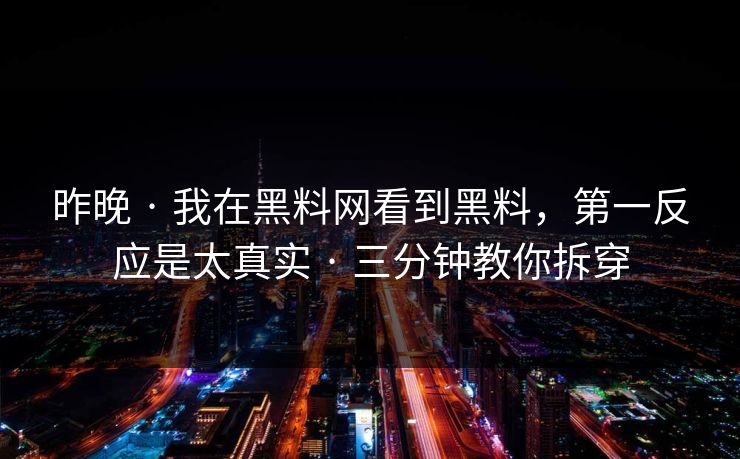 昨晚 · 我在黑料网看到黑料，第一反应是太真实 · 三分钟教你拆穿