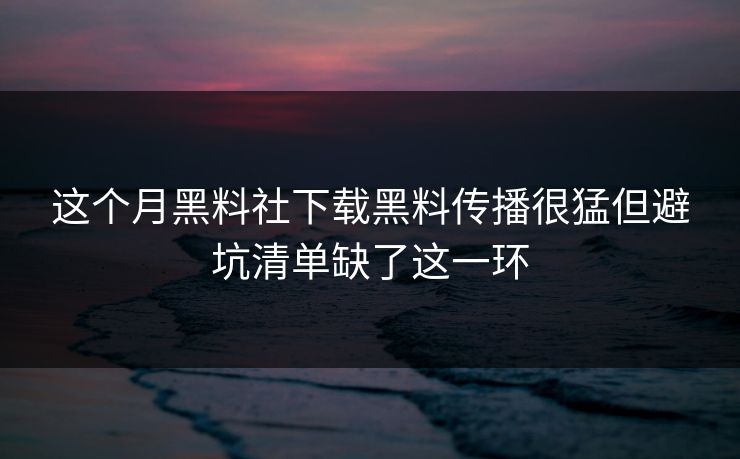 这个月黑料社下载黑料传播很猛但避坑清单缺了这一环