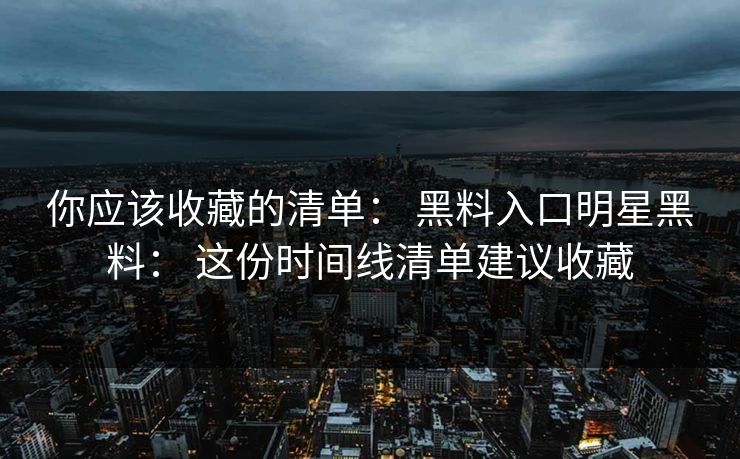 你应该收藏的清单： 黑料入口明星黑料： 这份时间线清单建议收藏