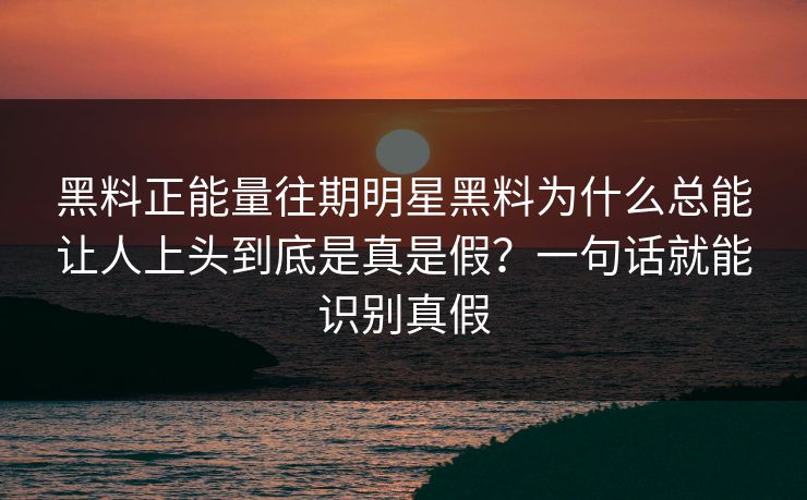 黑料正能量往期明星黑料为什么总能让人上头到底是真是假？一句话就能识别真假