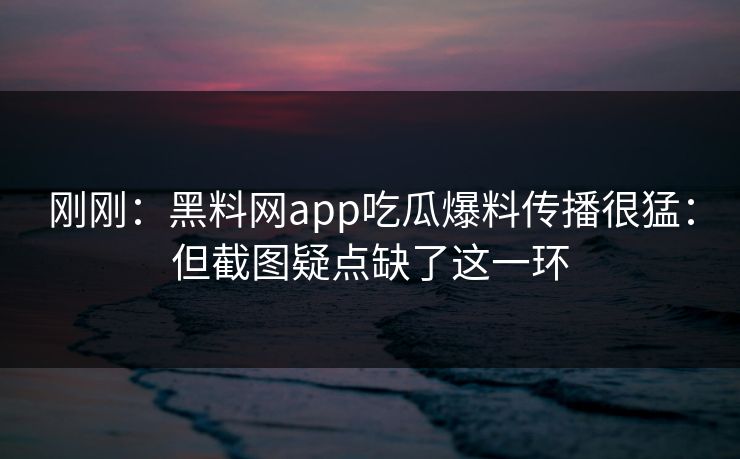 刚刚：黑料网app吃瓜爆料传播很猛：但截图疑点缺了这一环