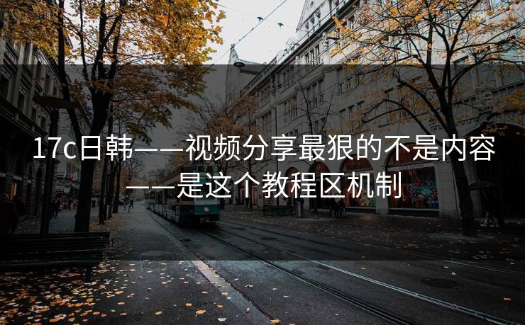 17c日韩——视频分享最狠的不是内容——是这个教程区机制