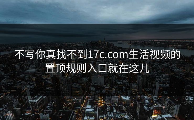 不写你真找不到17c.com生活视频的置顶规则入口就在这儿