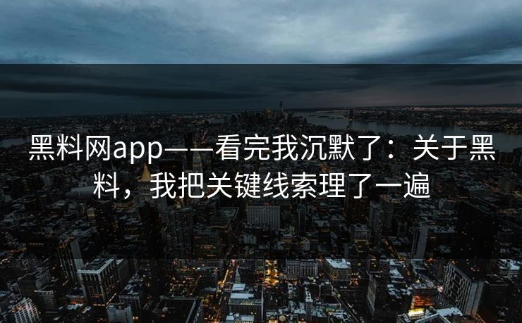 黑料网app——看完我沉默了：关于黑料，我把关键线索理了一遍