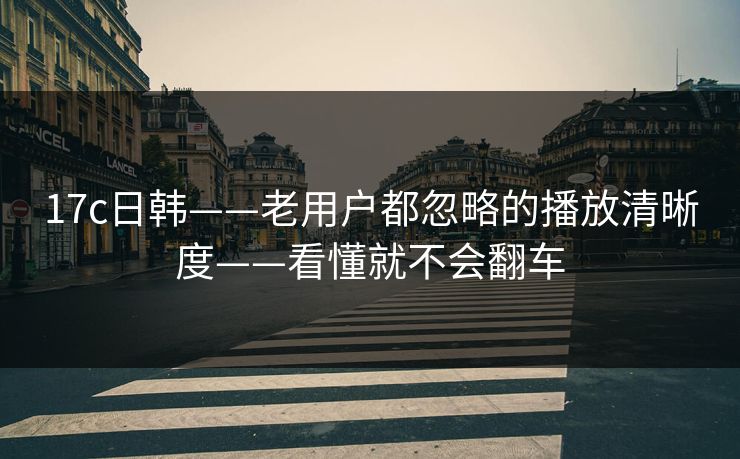 17c日韩——老用户都忽略的播放清晰度——看懂就不会翻车
