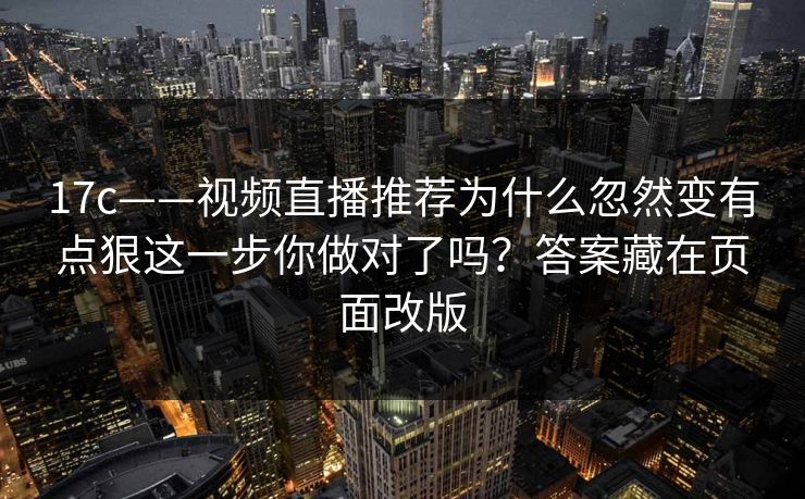 17c——视频直播推荐为什么忽然变有点狠这一步你做对了吗？答案藏在页面改版