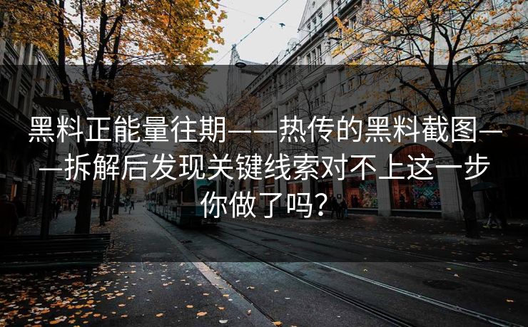 黑料正能量往期——热传的黑料截图——拆解后发现关键线索对不上这一步你做了吗？