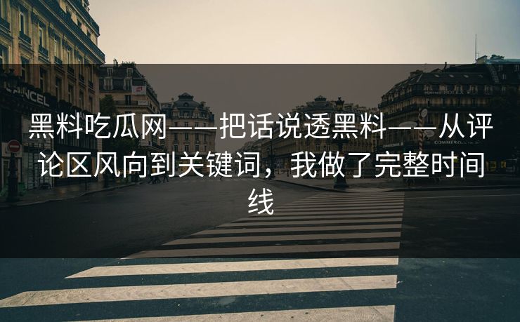 黑料吃瓜网——把话说透黑料——从评论区风向到关键词，我做了完整时间线
